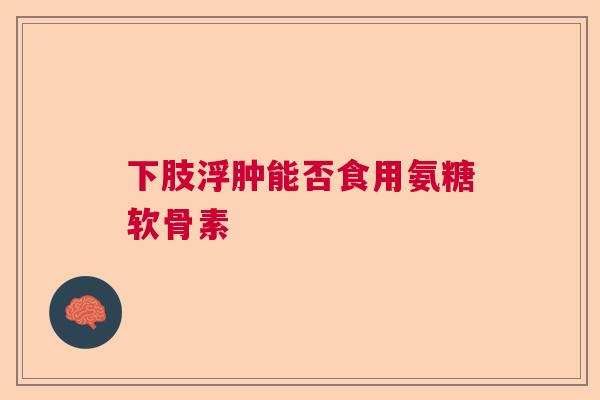 下肢浮肿能否食用氨糖软骨素