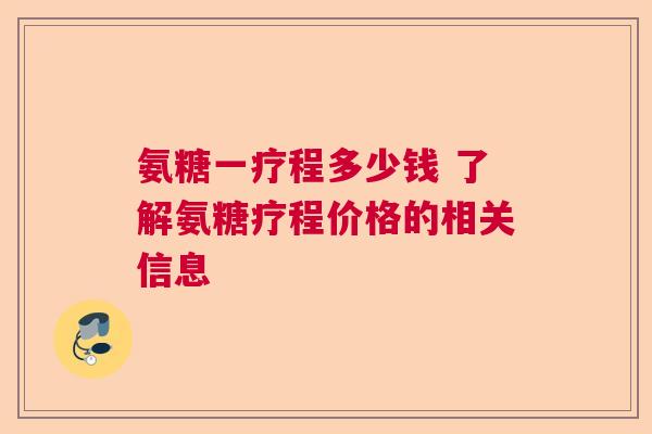 氨糖一疗程多少钱 了解氨糖疗程价格的相关信息