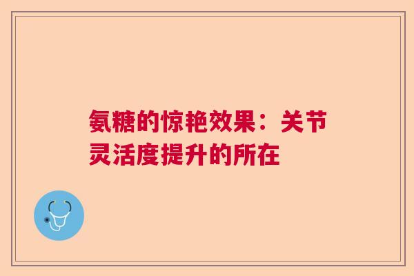 氨糖的惊艳效果：关节灵活度提升的所在