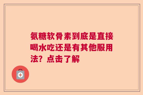 氨糖软骨素到底是直接喝水吃还是有其他服用法？点击了解