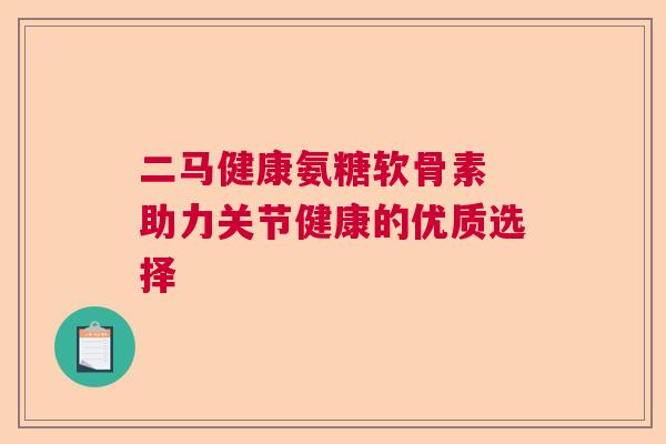 二马健康氨糖软骨素 助力关节健康的优质选择