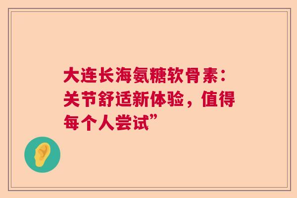 大连长海氨糖软骨素：关节舒适新体验，值得每个人尝试”