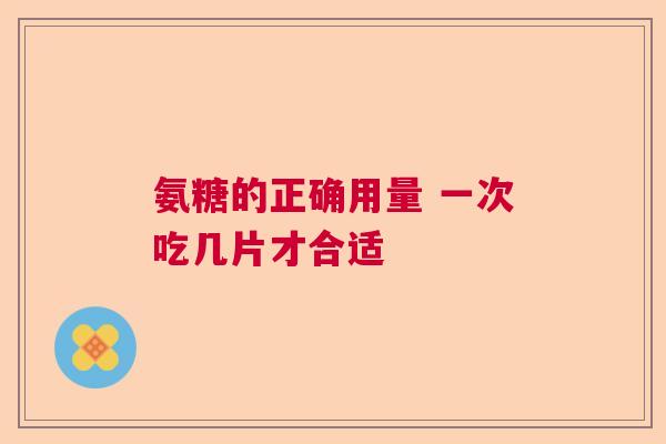 氨糖的正确用量 一次吃几片才合适