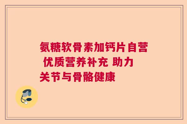 氨糖软骨素加钙片自营 优质营养补充 助力关节与骨骼健康