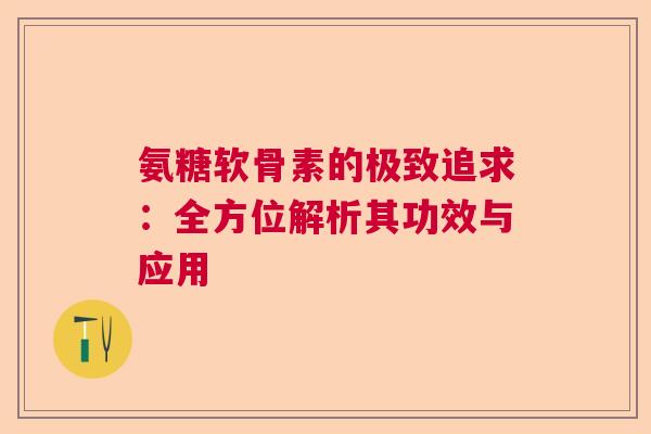 氨糖软骨素的极致追求：全方位解析其功效与应用