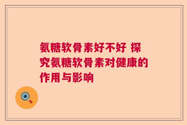 氨糖软骨素好不好 探究氨糖软骨素对健康的作用与影响