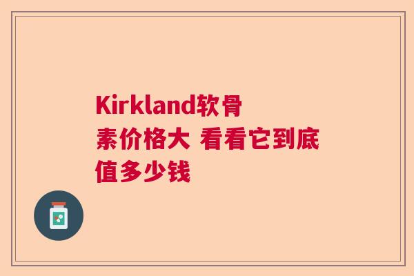 Kirkland软骨素价格大 看看它到底值多少钱