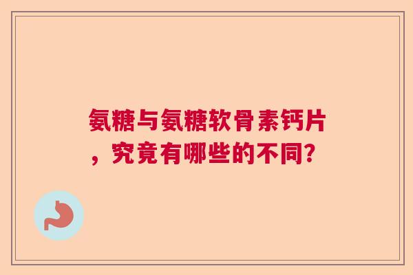 氨糖与氨糖软骨素钙片，究竟有哪些的不同？