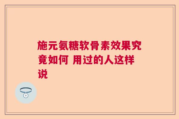 施元氨糖软骨素效果究竟如何 用过的人这样说