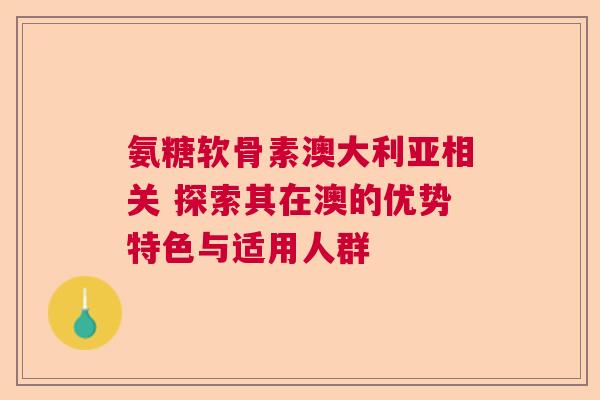 氨糖软骨素澳大利亚相关 探索其在澳的优势特色与适用人群