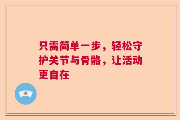 只需简单一步，轻松守护关节与骨骼，让活动更自在