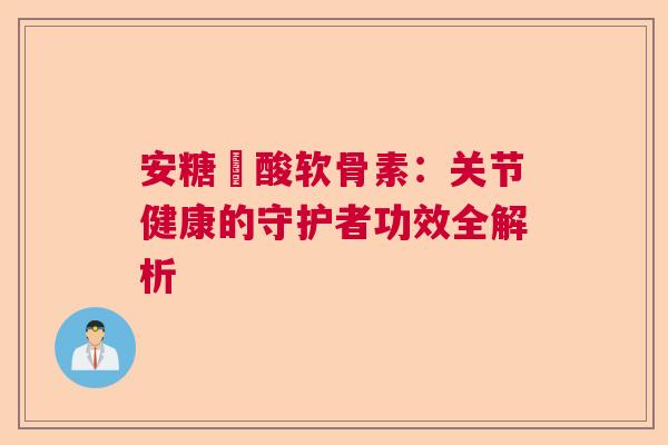 安糖酼酸软骨素：关节健康的守护者功效全解析