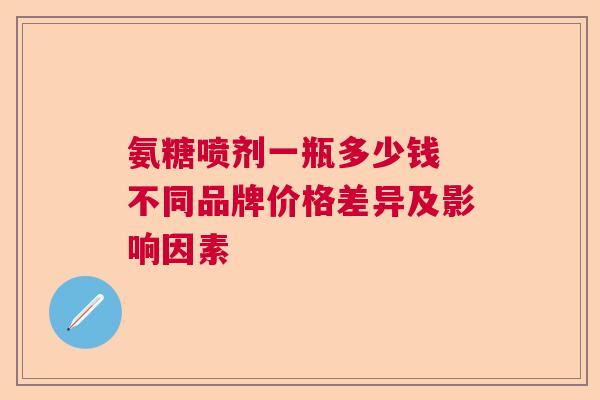 氨糖喷剂一瓶多少钱 不同品牌价格差异及影响因素