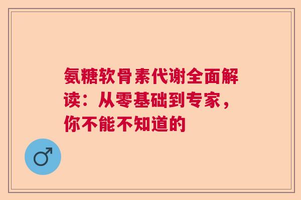 氨糖软骨素代谢全面解读：从零基础到专家，你不能不知道的