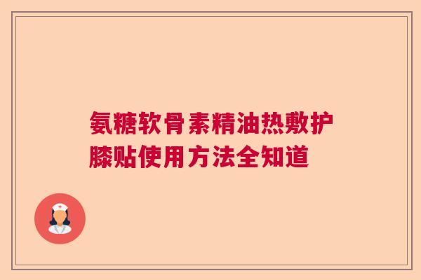 氨糖软骨素精油热敷护膝贴使用方法全知道