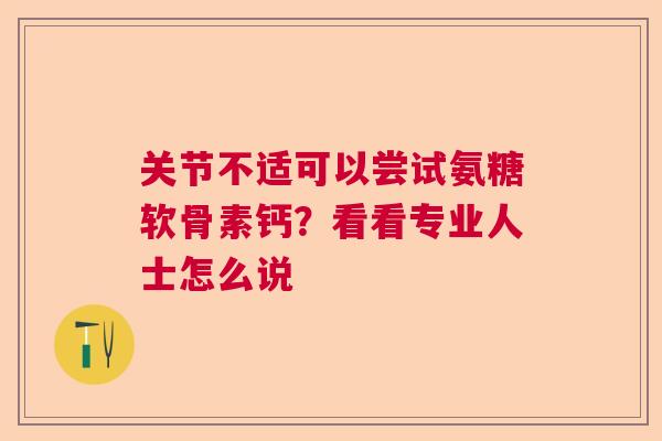 关节不适可以尝试氨糖软骨素钙？看看专业人士怎么说