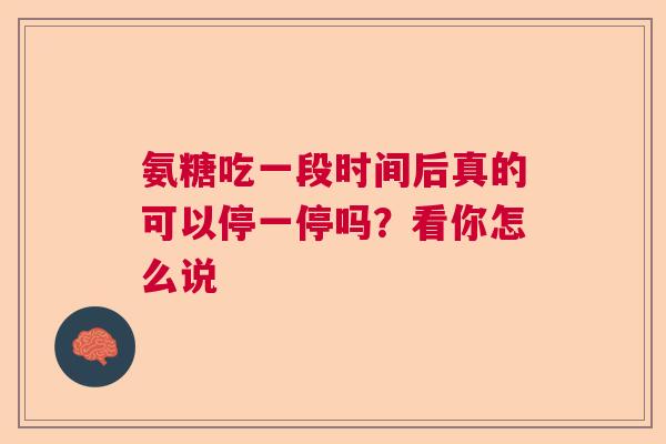 氨糖吃一段时间后真的可以停一停吗？看你怎么说