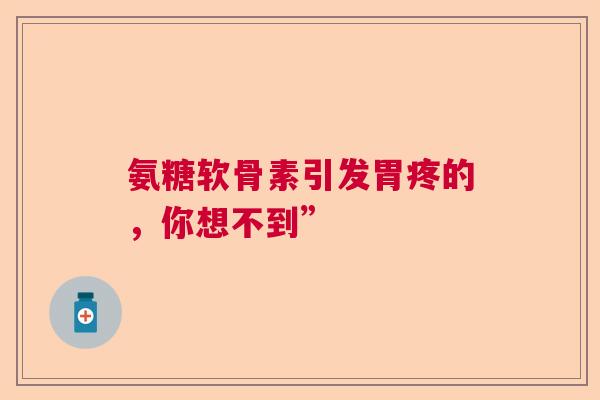 氨糖软骨素引发胃疼的，你想不到”