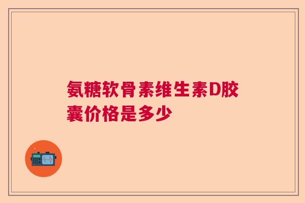 氨糖软骨素维生素D胶囊价格是多少