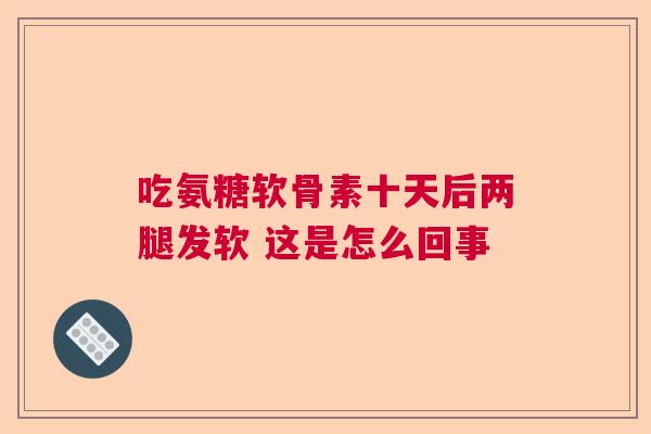 吃氨糖软骨素十天后两腿发软 这是怎么回事