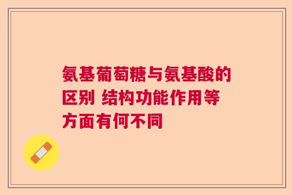 氨基葡萄糖与氨基酸的区别 结构功能作用等方面有何不同