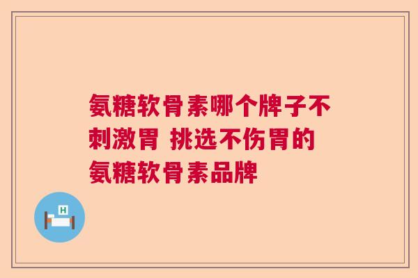 氨糖软骨素哪个牌子不刺激胃 挑选不伤胃的氨糖软骨素品牌