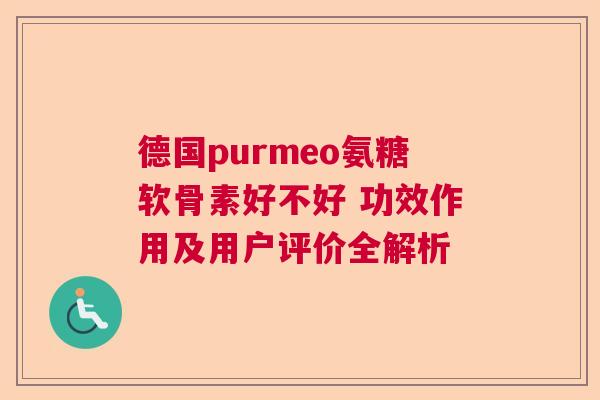 德国purmeo氨糖软骨素好不好 功效作用及用户评价全解析
