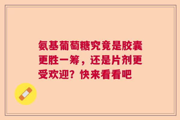 氨基葡萄糖究竟是胶囊更胜一筹，还是片剂更受欢迎？快来看看吧