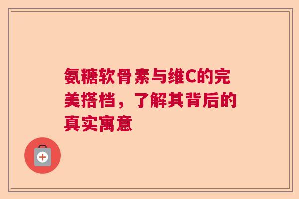 氨糖软骨素与维C的完美搭档，了解其背后的真实寓意