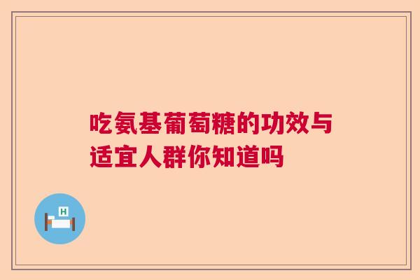 吃氨基葡萄糖的功效与适宜人群你知道吗