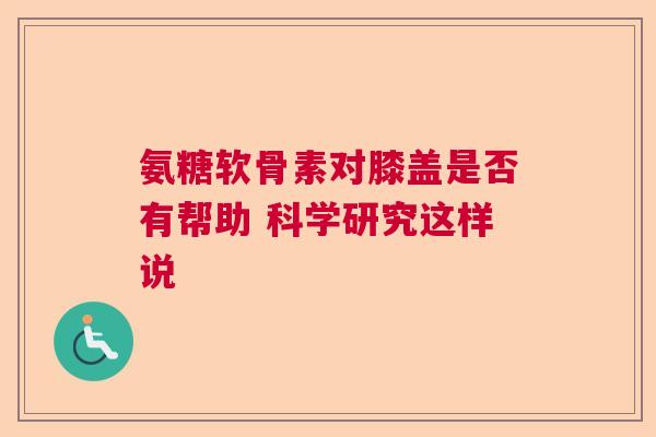 氨糖软骨素对膝盖是否有帮助 科学研究这样说