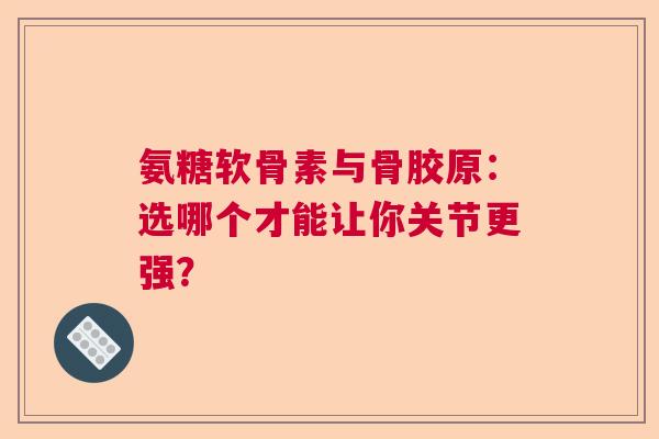 氨糖软骨素与骨胶原：选哪个才能让你关节更强？