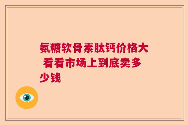 氨糖软骨素肽钙价格大 看看市场上到底卖多少钱