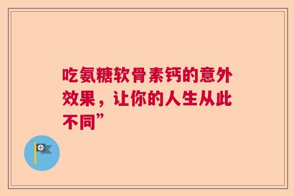 吃氨糖软骨素钙的意外效果，让你的人生从此不同”