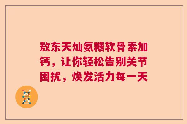 敖东天灿氨糖软骨素加钙，让你轻松告别关节困扰，焕发活力每一天
