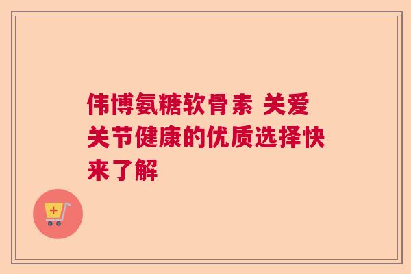 伟博氨糖软骨素 关爱关节健康的优质选择快来了解