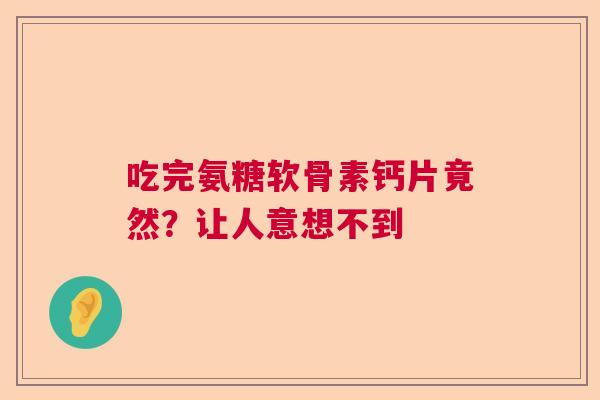 吃完氨糖软骨素钙片竟然？让人意想不到