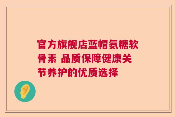 官方旗舰店蓝帽氨糖软骨素 品质保障健康关节养护的优质选择