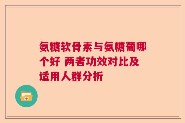 氨糖软骨素与氨糖葡哪个好 两者功效对比及适用人群分析
