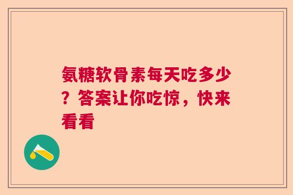 氨糖软骨素每天吃多少？答案让你吃惊，快来看看