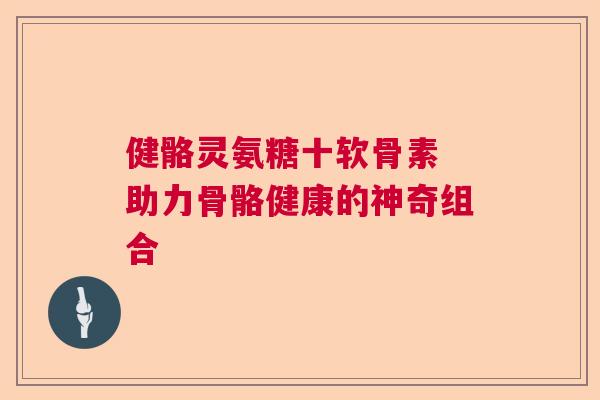 健骼灵氨糖十软骨素 助力骨骼健康的神奇组合