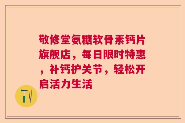 敬修堂氨糖软骨素钙片旗舰店，每日限时特惠，补钙护关节，轻松开启活力生活