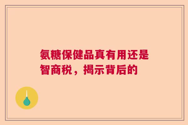 氨糖保健品真有用还是智商税，揭示背后的
