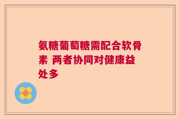 氨糖葡萄糖需配合软骨素 两者协同对健康益处多