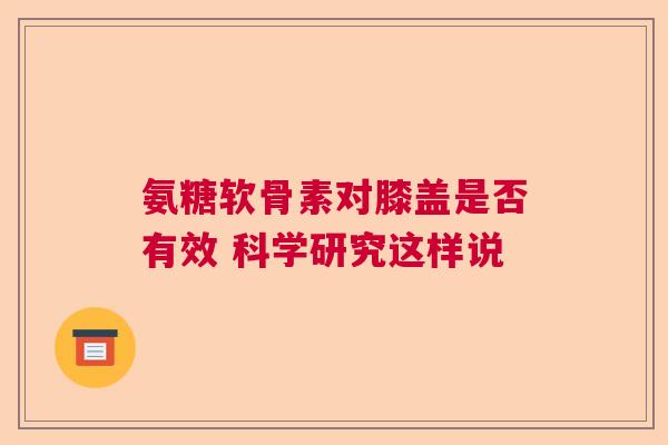 氨糖软骨素对膝盖是否有效 科学研究这样说