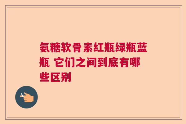 氨糖软骨素红瓶绿瓶蓝瓶 它们之间到底有哪些区别