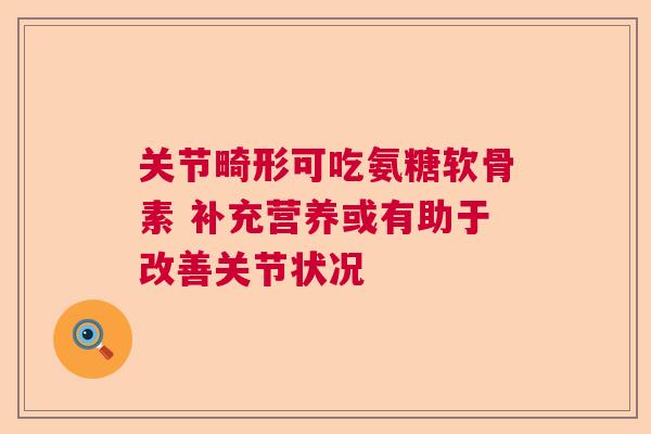 关节畸形可吃氨糖软骨素 补充营养或有助于改善关节状况