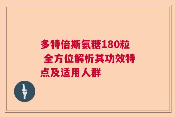 多特倍斯氨糖180粒 全方位解析其功效特点及适用人群