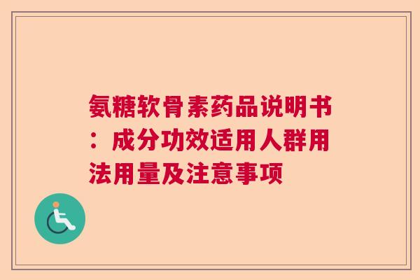 氨糖软骨素药品说明书：成分功效适用人群用法用量及注意事项