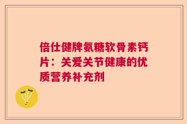 倍仕健牌氨糖软骨素钙片：关爱关节健康的优质营养补充剂